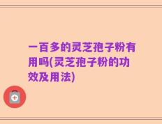 一百多的灵芝孢子粉有用吗(灵芝孢子粉的功效及用法)