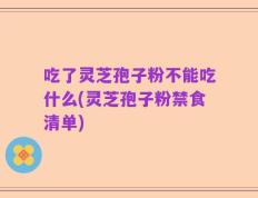吃了灵芝孢子粉不能吃什么(灵芝孢子粉禁食清单)