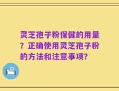 灵芝孢子粉保健的用量？正确使用灵芝孢子粉的方法和注意事项？