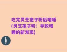 吃完灵芝孢子粉后嗜睡(灵芝孢子粉：导致嗜睡的新发现)