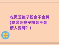 吃灵芝孢子粉会不会胖(吃灵芝孢子粉会不会使人变胖？)