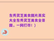 东秀灵芝美食图片真实大全东秀灵芝美食全景图，一网打尽！)