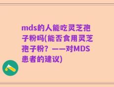 mds的人能吃灵芝孢子粉吗(能否食用灵芝孢子粉？——对MDS患者的建议)