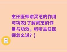 主任医师讲灵芝的作用与功效(了解灵芝的作用与功效，听听主任医师怎么说？)