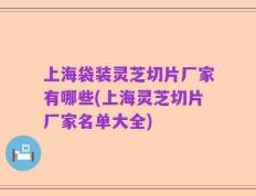 上海袋装灵芝切片厂家有哪些(上海灵芝切片厂家名单大全)