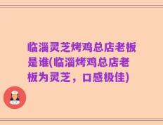 临淄灵芝烤鸡总店老板是谁(临淄烤鸡总店老板为灵芝，口感极佳)