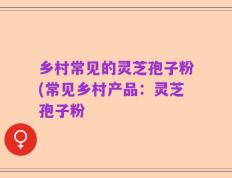 乡村常见的灵芝孢子粉(常见乡村产品：灵芝孢子粉