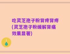 吃灵芝孢子粉背疼背疼(灵芝孢子粉缓解背痛效果显著)