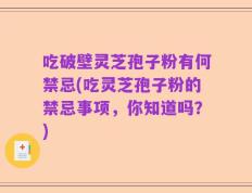 吃破壁灵芝孢子粉有何禁忌(吃灵芝孢子粉的禁忌事项，你知道吗？)