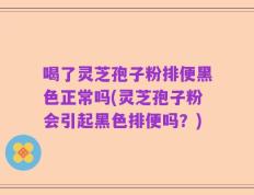 喝了灵芝孢子粉排便黑色正常吗(灵芝孢子粉会引起黑色排便吗？)