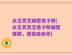 众芝灵芝破壁孢子粉(众芝灵灵芝孢子粉破壁提取，提高吸收率)