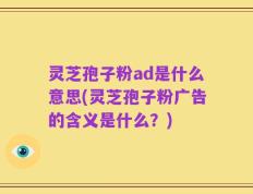 灵芝孢子粉ad是什么意思(灵芝孢子粉广告的含义是什么？)