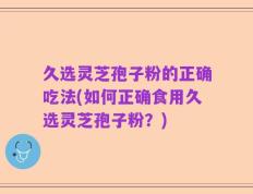 久选灵芝孢子粉的正确吃法(如何正确食用久选灵芝孢子粉？)