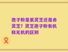 孢子粉是紫灵芝还是赤灵芝？灵芝孢子粉有机和无机的区别