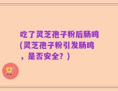 吃了灵芝孢子粉后肠鸣(灵芝孢子粉引发肠鸣，是否安全？)
