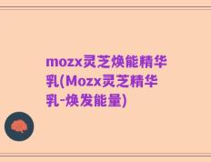 mozx灵芝焕能精华乳(Mozx灵芝精华乳-焕发能量)