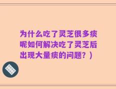 为什么吃了灵芝很多痰呢如何解决吃了灵芝后出现大量痰的问题？)