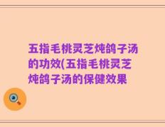 五指毛桃灵芝炖鸽子汤的功效(五指毛桃灵芝炖鸽子汤的保健效果