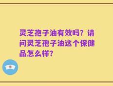 灵芝孢子油有效吗？请问灵芝孢子油这个保健品怎么样？