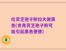 吃灵芝孢子粉拉大便黑色(食用灵芝孢子粉可能引起黑色便便)