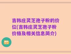 吉韩庄灵芝孢子粉的价位(吉韩庄灵芝孢子粉价格及相关信息简介)