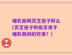 哺乳能喝灵芝孢子粉么(灵芝孢子粉能否用于哺乳期间的饮用？)