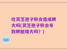 吃灵芝孢子粉会造成脾大吗(灵芝孢子粉会导致脾脏增大吗？)