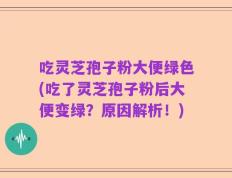 吃灵芝孢子粉大便绿色(吃了灵芝孢子粉后大便变绿？原因解析！)