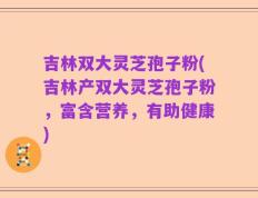 吉林双大灵芝孢子粉(吉林产双大灵芝孢子粉，富含营养，有助健康)
