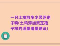 一只土鸡放多少灵芝孢子粉(土鸡添加灵芝孢子粉的适量用量建议)