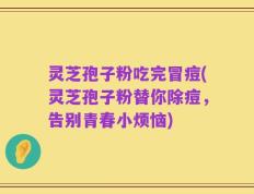 灵芝孢子粉吃完冒痘(灵芝孢子粉替你除痘，告别青春小烦恼)
