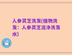 人参灵芝洗发(植物洗发：人参灵芝洁净洗发水)