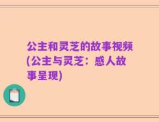 公主和灵芝的故事视频(公主与灵芝：感人故事呈现)