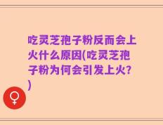 吃灵芝孢子粉反而会上火什么原因(吃灵芝孢子粉为何会引发上火？)