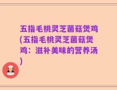 五指毛桃灵芝菌菇煲鸡(五指毛桃灵芝菌菇煲鸡：滋补美味的营养汤)