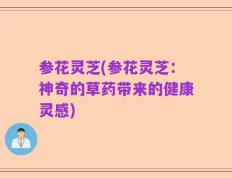 参花灵芝(参花灵芝：神奇的草药带来的健康灵感)