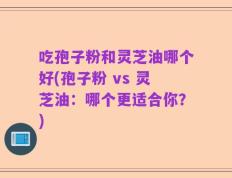 吃孢子粉和灵芝油哪个好(孢子粉 vs 灵芝油：哪个更适合你？)