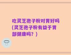 吃灵芝孢子粉对胃好吗(灵芝孢子粉有益于胃部健康吗？)