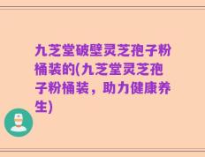 九芝堂破壁灵芝孢子粉桶装的(九芝堂灵芝孢子粉桶装，助力健康养生)