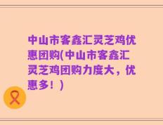 中山市客鑫汇灵芝鸡优惠团购(中山市客鑫汇灵芝鸡团购力度大，优惠多！)