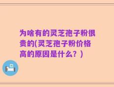 为啥有的灵芝孢子粉很贵的(灵芝孢子粉价格高的原因是什么？)