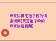 专家讲灵芝孢子粉的讲座视频(灵芝孢子粉的专家讲座视频)