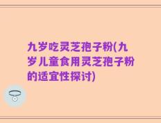 九岁吃灵芝孢子粉(九岁儿童食用灵芝孢子粉的适宜性探讨)