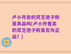 卢小开卖的灵芝孢子粉是真品吗(卢小开售卖的灵芝孢子粉是否为正品？)