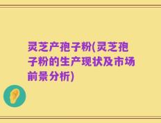 灵芝产孢子粉(灵芝孢子粉的生产现状及市场前景分析)