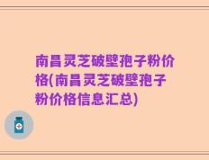 南昌灵芝破壁孢子粉价格(南昌灵芝破壁孢子粉价格信息汇总)