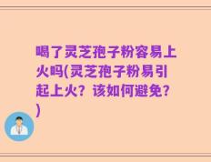喝了灵芝孢子粉容易上火吗(灵芝孢子粉易引起上火？该如何避免？)