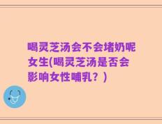 喝灵芝汤会不会堵奶呢女生(喝灵芝汤是否会影响女性哺乳？)