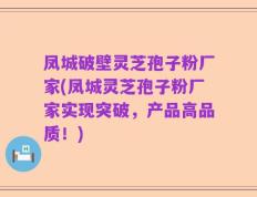 凤城破壁灵芝孢子粉厂家(凤城灵芝孢子粉厂家实现突破，产品高品质！)