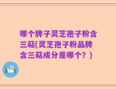 哪个牌子灵芝孢子粉含三萜(灵芝孢子粉品牌含三萜成分是哪个？)